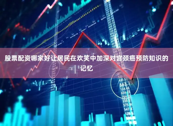 股票配资哪家好让居民在欢笑中加深对宫颈癌预防知识的记忆