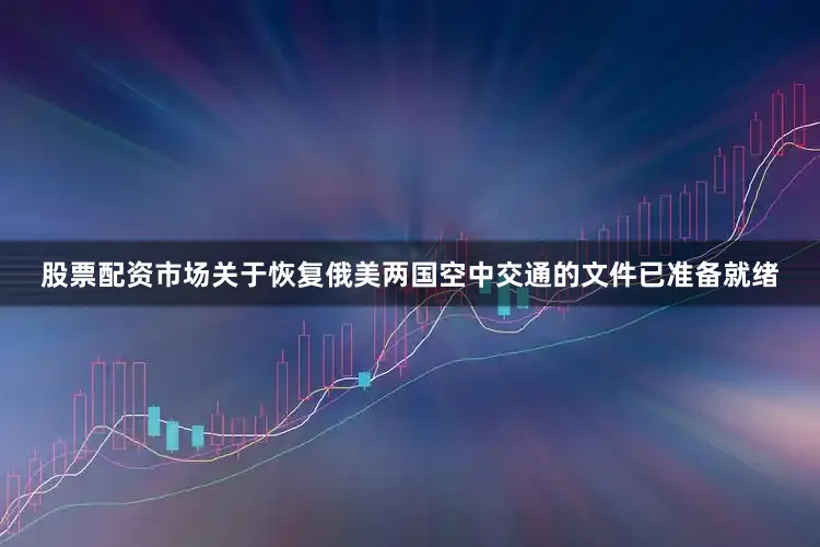 股票配资市场关于恢复俄美两国空中交通的文件已准备就绪