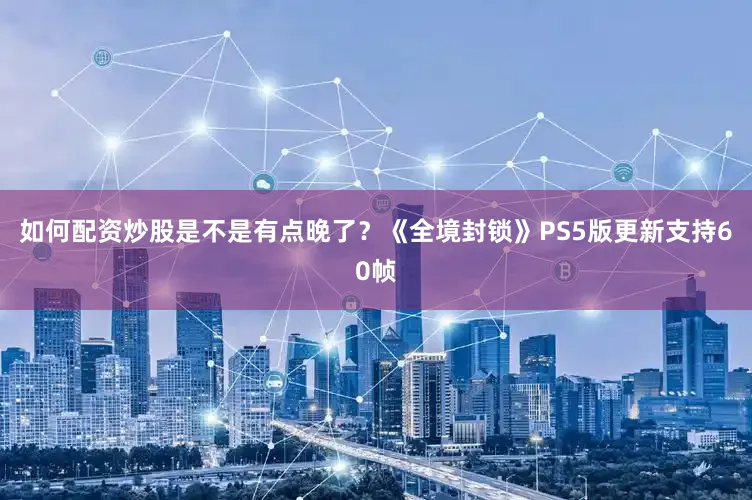 如何配资炒股是不是有点晚了？《全境封锁》PS5版更新支持60帧
