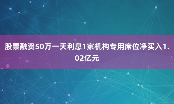 股票融资50万一天利息1家机构专用席位净买入1.02亿元