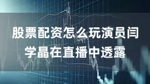 股票配资怎么玩演员闫学晶在直播中透露