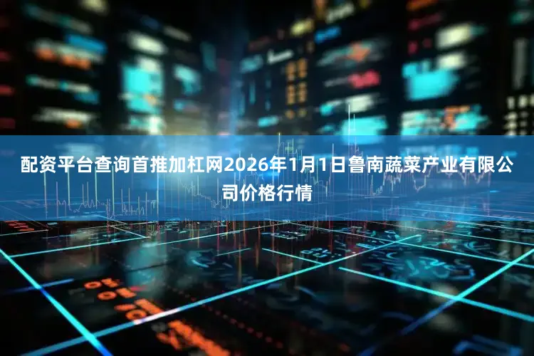 配资平台查询首推加杠网2026年1月1日鲁南蔬菜产业有限公司价格行情