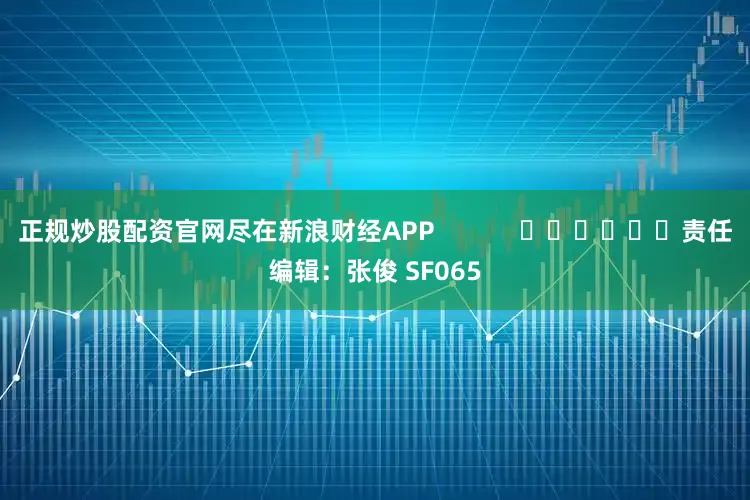 正规炒股配资官网尽在新浪财经APP            						责任编辑：张俊 SF065