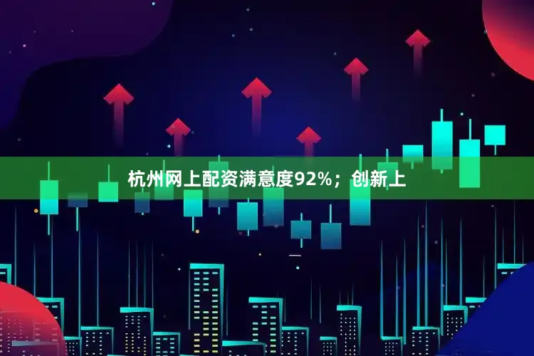 杭州网上配资满意度92%；创新上