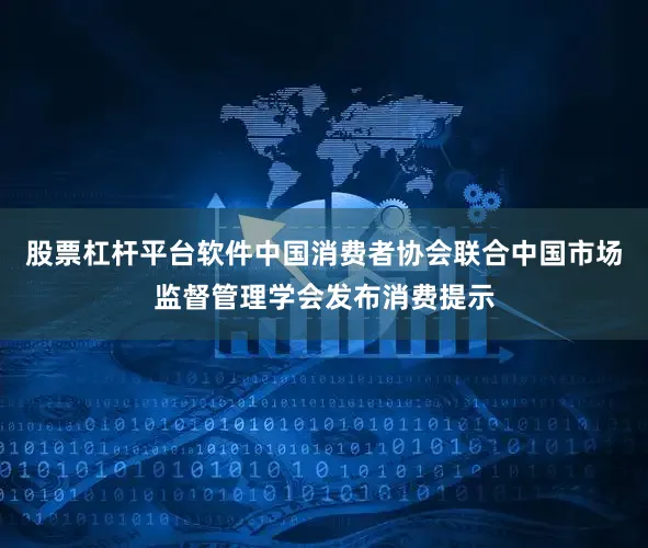 股票杠杆平台软件中国消费者协会联合中国市场监督管理学会发布消费提示
