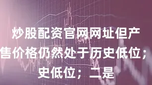 炒股配资官网网址但产品销售价格仍然处于历史低位；二是